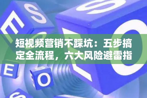 短视频营销不踩坑：五步搞定全流程，六大风险避雷指南