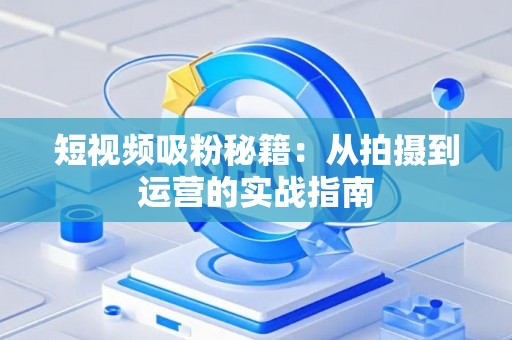 短视频吸粉秘籍：从拍摄到运营的实战指南