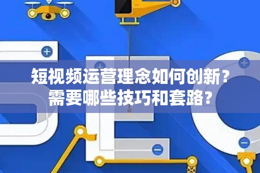 短视频运营理念如何创新？需要哪些技巧和套路？
