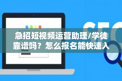 急招短视频运营助理/学徒靠谱吗？怎么报名能快速入职？