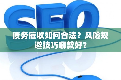 债务催收如何合法？风险规避技巧哪款好？