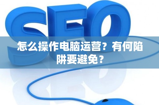 怎么操作电脑运营？有何陷阱要避免？