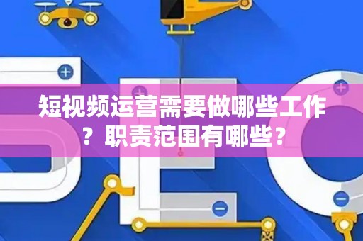 短视频运营需要做哪些工作？职责范围有哪些？