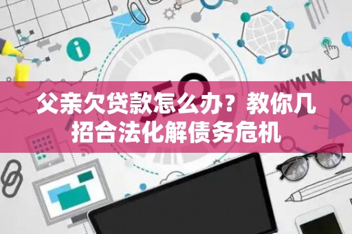 父亲欠贷款怎么办？教你几招合法化解债务危机